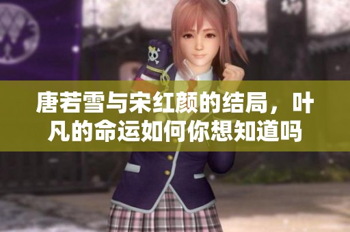 唐若雪与宋红颜的结局，叶凡的命运如何你想知道吗
