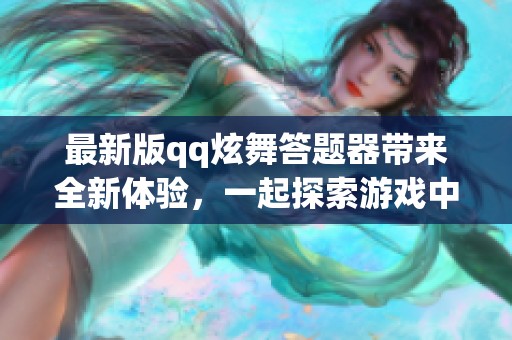 最新版qq炫舞答题器带来全新体验，一起探索游戏中的知识挑战吧