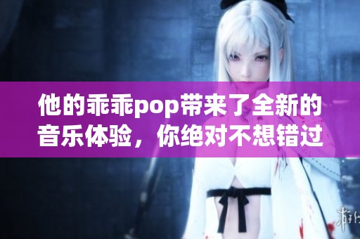 他的乖乖pop带来了全新的音乐体验，你绝对不想错过这首歌的魅力！