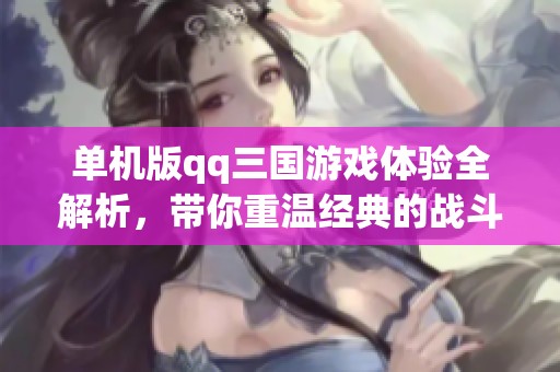 单机版qq三国游戏体验全解析，带你重温经典的战斗魅力