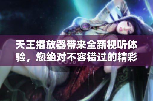 天王播放器带来全新视听体验，您绝对不容错过的精彩内容！