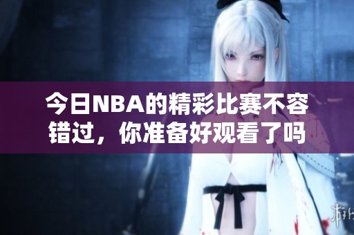 今日NBA的精彩比赛不容错过，你准备好观看了吗