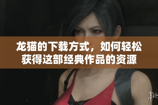 龙猫的下载方式，如何轻松获得这部经典作品的资源