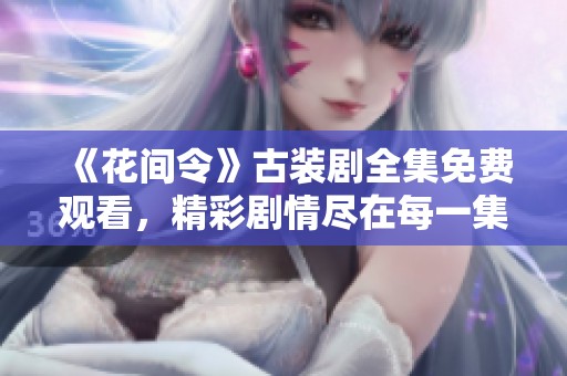 《花间令》古装剧全集免费观看，精彩剧情尽在每一集！