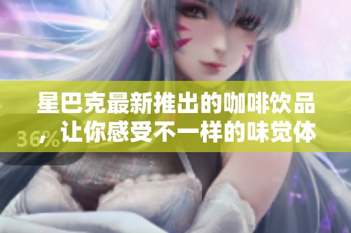 星巴克最新推出的咖啡饮品，让你感受不一样的味觉体验