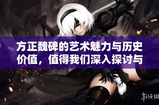 方正魏碑的艺术魅力与历史价值，值得我们深入探讨与研究