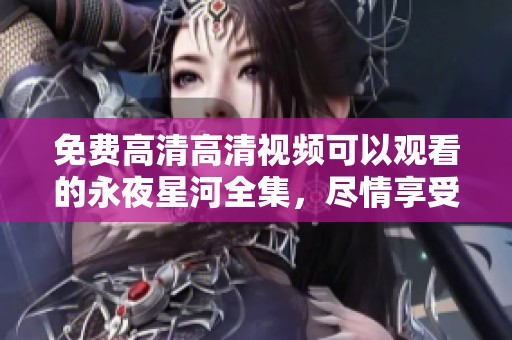 免费高清高清视频可以观看的永夜星河全集，尽情享受精彩内容！