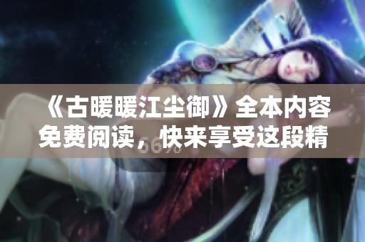 《古暖暖江尘御》全本内容免费阅读，快来享受这段精彩旅程吧！