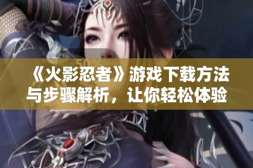 《火影忍者》游戏下载方法与步骤解析，让你轻松体验这款经典游戏