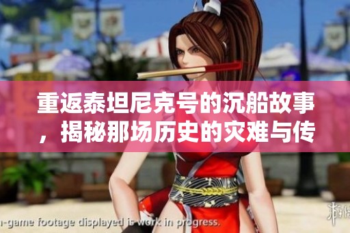 重返泰坦尼克号的沉船故事，揭秘那场历史的灾难与传奇
