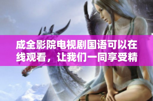 成全影院电视剧国语可以在线观看，让我们一同享受精彩剧情吧