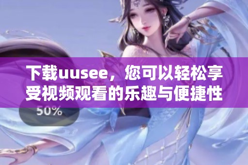 下载uusee，您可以轻松享受视频观看的乐趣与便捷性