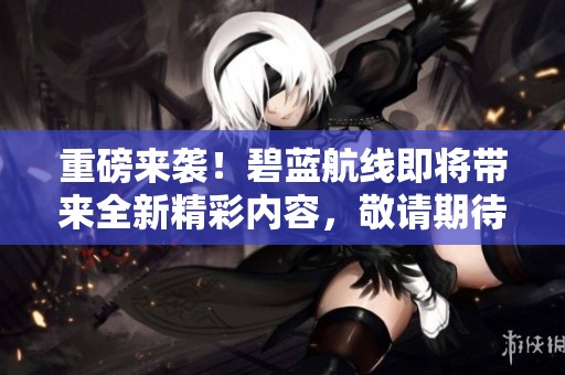 重磅来袭！碧蓝航线即将带来全新精彩内容，敬请期待！