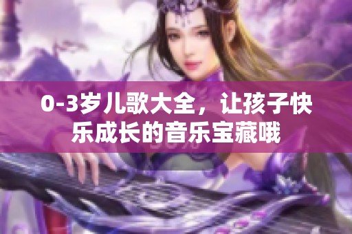 0-3岁儿歌大全，让孩子快乐成长的音乐宝藏哦