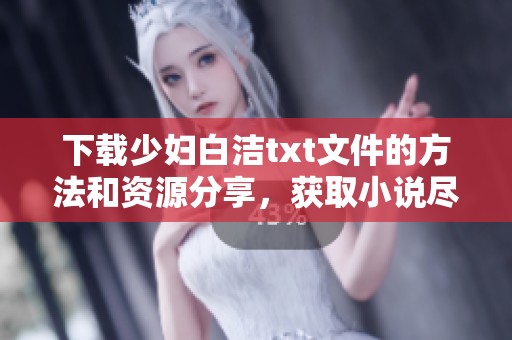 下载少妇白洁txt文件的方法和资源分享，获取小说尽在这里！