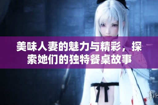 美味人妻的魅力与精彩，探索她们的独特餐桌故事