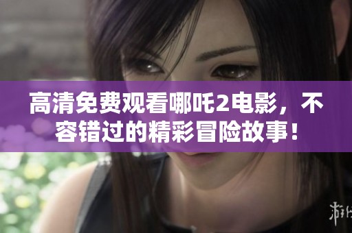 高清免费观看哪吒2电影，不容错过的精彩冒险故事！