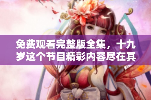 免费观看完整版全集，十九岁这个节目精彩内容尽在其中