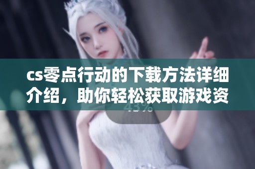 cs零点行动的下载方法详细介绍，助你轻松获取游戏资源