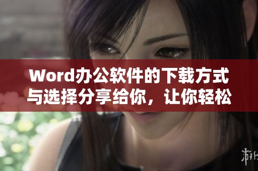 Word办公软件的下载方式与选择分享给你，让你轻松获取最新版本