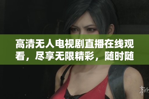高清无人电视剧直播在线观看，尽享无限精彩，随时随地畅看！