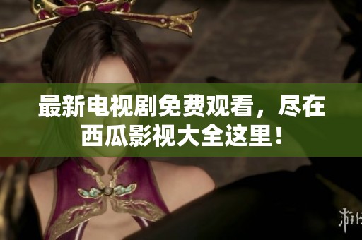 最新电视剧免费观看，尽在西瓜影视大全这里！