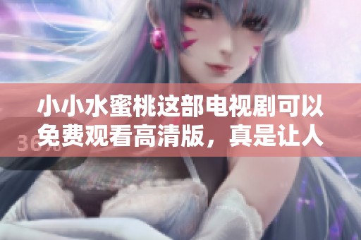 小小水蜜桃这部电视剧可以免费观看高清版，真是让人期待不已！