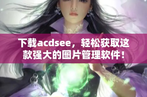 下载acdsee，轻松获取这款强大的图片管理软件！