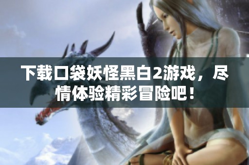 下载口袋妖怪黑白2游戏，尽情体验精彩冒险吧！