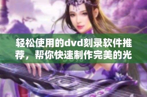 轻松使用的dvd刻录软件推荐，帮你快速制作完美的光盘刻录体验
