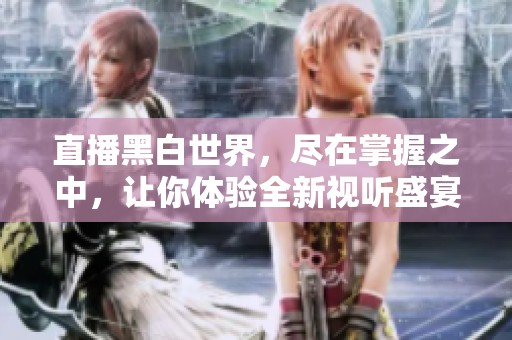 直播黑白世界，尽在掌握之中，让你体验全新视听盛宴