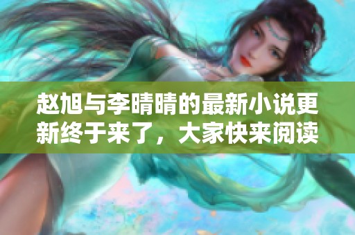 赵旭与李晴晴的最新小说更新终于来了，大家快来阅读吧！