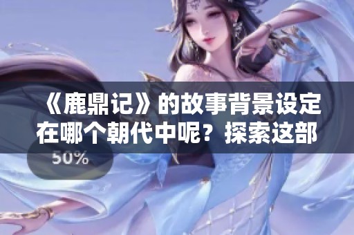 《鹿鼎记》的故事背景设定在哪个朝代中呢？探索这部经典作品的历史脉络。