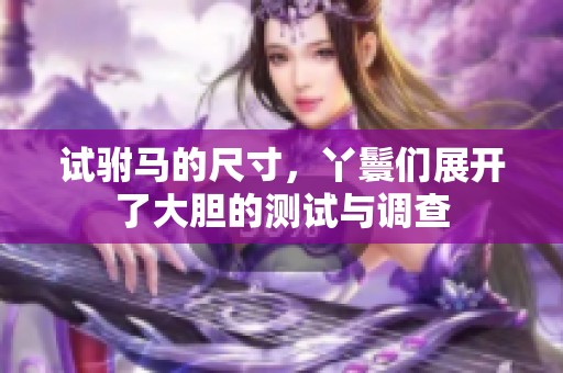 试驸马的尺寸，丫鬟们展开了大胆的测试与调查