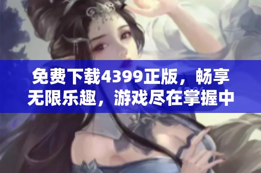 免费下载4399正版，畅享无限乐趣，游戏尽在掌握中