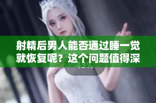 射精后男人能否通过睡一觉就恢复呢？这个问题值得深入探讨。