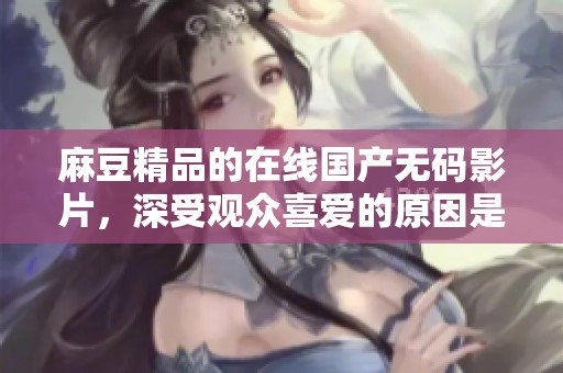 麻豆精品的在线国产**影片，深受观众喜爱的原因是什么呢