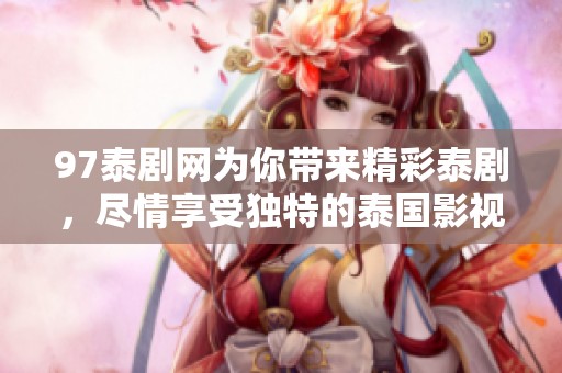97泰剧网为你带来精彩泰剧，尽情享受独特的泰国影视魅力！