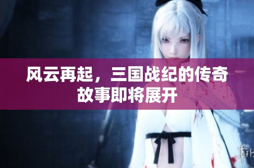 风云再起，三国战纪的传奇故事即将展开