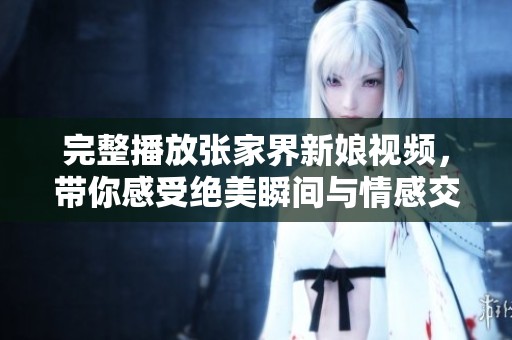 完整播放张家界新娘视频，带你感受绝美瞬间与情感交融