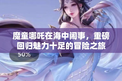 魔童哪吒在海中闹事，重磅回归魅力十足的冒险之旅