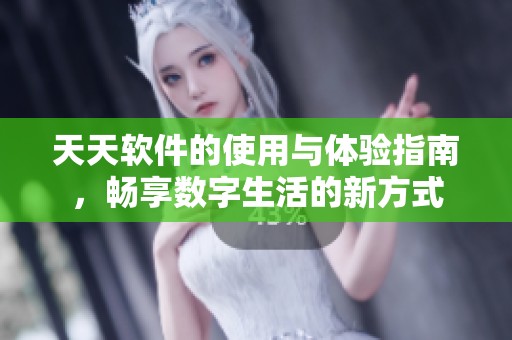 天天软件的使用与体验指南，畅享数字生活的新方式