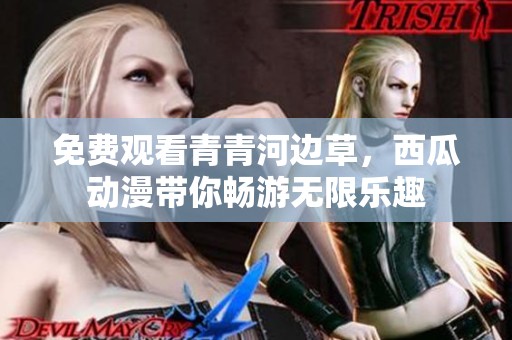 免费观看青青河边草，西瓜动漫带你畅游无限乐趣