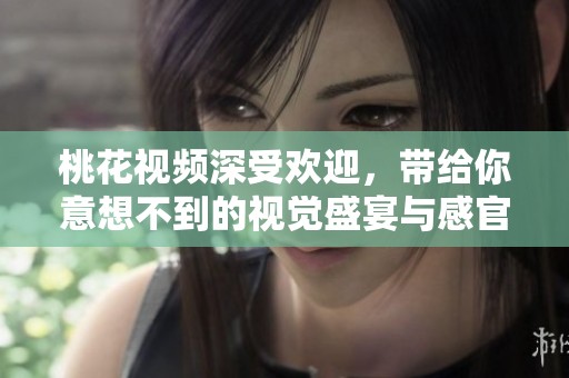 桃花视频深受欢迎，带给你意想不到的视觉盛宴与感官体验