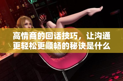 高情商的回话技巧，让沟通更轻松更顺畅的秘诀是什么