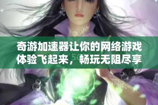 奇游加速器让你的网络游戏体验飞起来，畅玩无阻尽享快乐时光