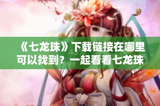 《七龙珠》下载链接在哪里可以找到？一起看看七龙珠的精彩内容吧