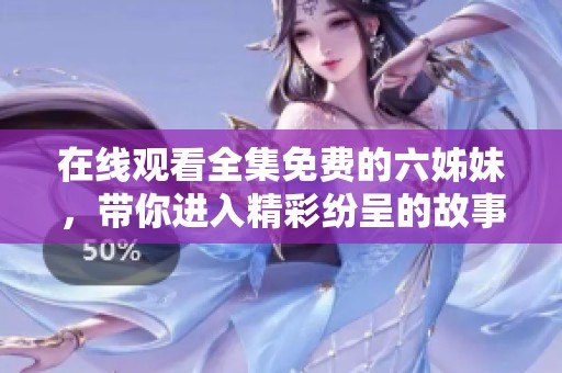 在线观看全集免费的六姊妹，带你进入精彩纷呈的故事世界！