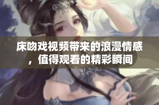床吻戏视频带来的浪漫情感，值得观看的精彩瞬间