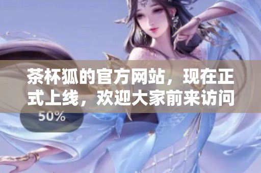茶杯狐的官方网站，现在正式上线，欢迎大家前来访问了解更多信息！
